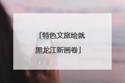 特色文旅绘就黑龙江新画卷