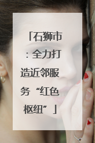 石狮市：全力打造近邻服务“红色枢纽”