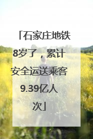 石家庄地铁8岁了，累计安全运送乘客9.39亿人次