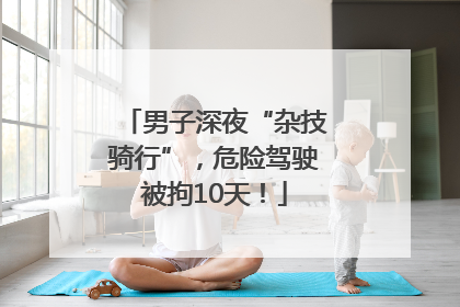 男子深夜“杂技骑行”，危险驾驶被拘10天！