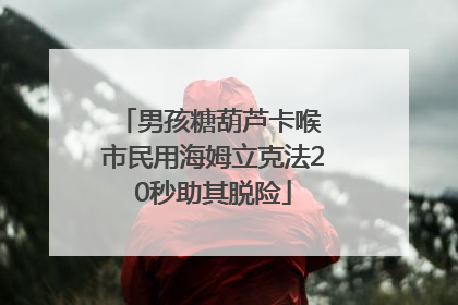 男孩糖葫芦卡喉 市民用海姆立克法20秒助其脱险