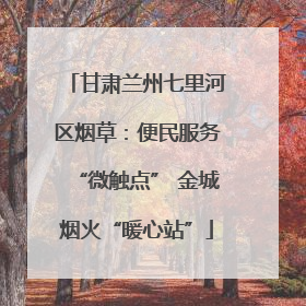甘肃兰州七里河区烟草：便民服务“微触点” 金城烟火“暖心站”