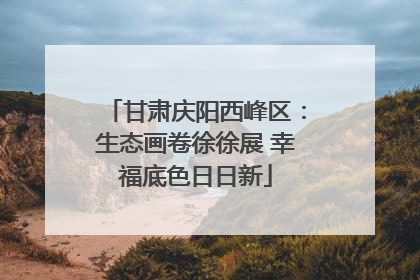 甘肃庆阳西峰区：生态画卷徐徐展 幸福底色日日新