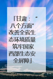 甘肃：“八个方面”改善全省生态环境质量 筑牢国家西部生态安全屏障