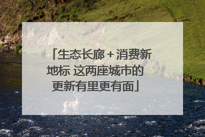 生态长廊＋消费新地标 这两座城市的更新有里更有面