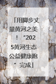 用脚步丈量黄河之美！“2025黄河生态公益健康跑”完成