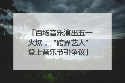 百场音乐演出五一火爆，“跨界艺人”登上音乐节引争议