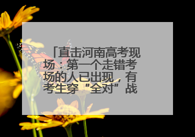 直击河南高考现场：第一个走错考场的人已出现，有考生穿“全对”战服入场引围观