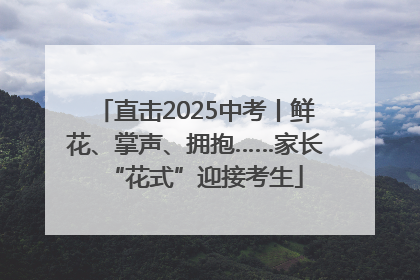 直击2025中考丨鲜花、掌声、拥抱……家长“花式”迎接考生