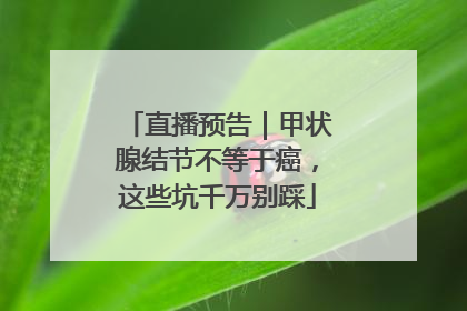 直播预告｜甲状腺结节不等于癌，这些坑千万别踩