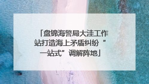 盘锦海警局大洼工作站打造海上矛盾纠纷“一站式”调解阵地