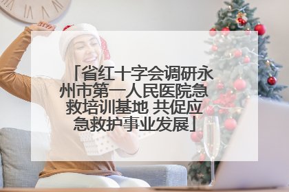 省红十字会调研永州市第一人民医院急救培训基地 共促应急救护事业发展