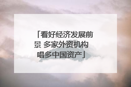 看好经济发展前景 多家外资机构唱多中国资产