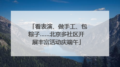 看表演、做手工、包粽子……北京多社区开展丰富活动庆端午