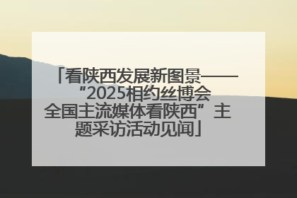 看陕西发展新图景——“2025相约丝博会 全国主流媒体看陕西”主题采访活动见闻