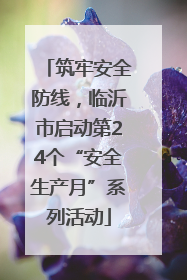 筑牢安全防线，临沂市启动第24个“安全生产月”系列活动
