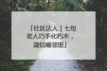 社区达人｜七旬老人巧手化朽木，温情暖邻里
