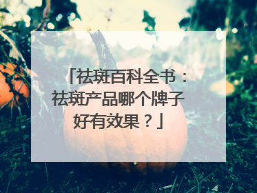 祛斑百科全书：祛斑产品哪个牌子好有效果？