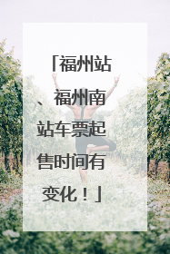 福州站、福州南站车票起售时间有变化！