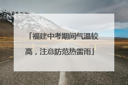福建中考期间气温较高，注意防范热雷雨