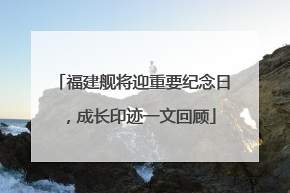 福建舰将迎重要纪念日，成长印迹一文回顾
