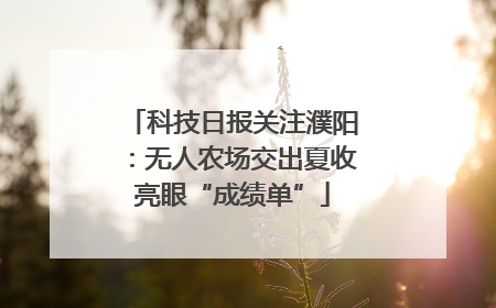 科技日报关注濮阳：无人农场交出夏收亮眼“成绩单”