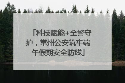 科技赋能+全警守护，常州公安筑牢端午假期安全防线