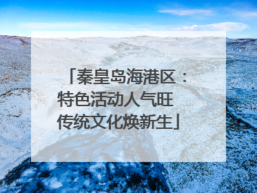 秦皇岛海港区：特色活动人气旺 传统文化焕新生