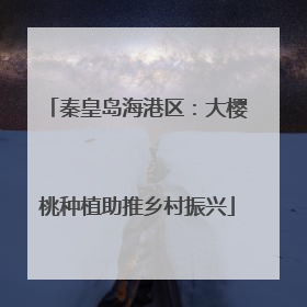 秦皇岛海港区：大樱桃种植助推乡村振兴