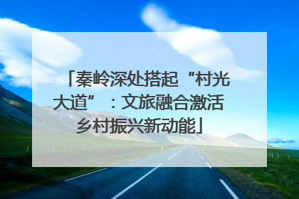 秦岭深处搭起“村光大道”：文旅融合激活乡村振兴新动能