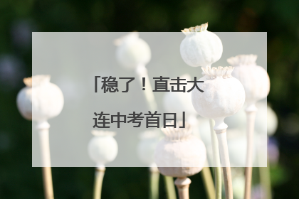 稳了！直击大连中考首日