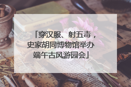 穿汉服、射五毒，史家胡同博物馆举办端午古风游园会
