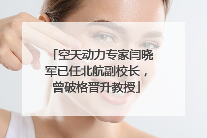 空天动力专家闫晓军已任北航副校长，曾破格晋升教授