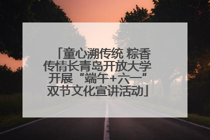 童心溯传统 粽香传情长青岛开放大学开展“端午+六一”双节文化宣讲活动