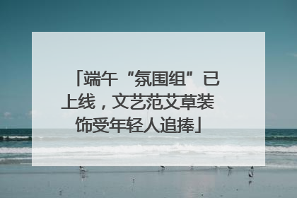 端午“氛围组”已上线，文艺范艾草装饰受年轻人追捧