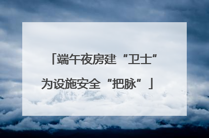 端午夜房建“卫士”为设施安全“把脉”