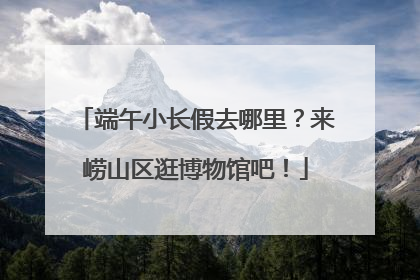 端午小长假去哪里？来崂山区逛博物馆吧！