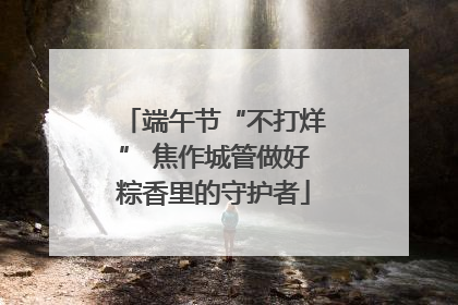 端午节“不打烊” 焦作城管做好粽香里的守护者