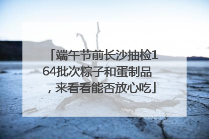 端午节前长沙抽检164批次粽子和蛋制品，来看看能否放心吃