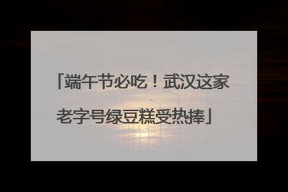 端午节必吃！武汉这家老字号绿豆糕受热捧
