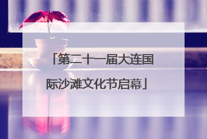 第二十一届大连国际沙滩文化节启幕