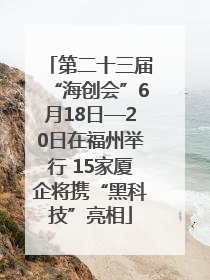 第二十三届“海创会”6月18日—20日在福州举行 15家厦企将携“黑科技”亮相