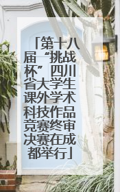 第十八届“挑战杯”四川省大学生课外学术科技作品竞赛终审决赛在成都举行