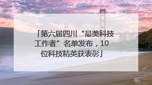第六届四川“最美科技工作者”名单发布，10位科技精英获表彰