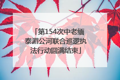 第154次中老缅泰湄公河联合巡逻执法行动圆满结束