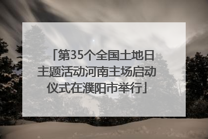 第35个全国土地日主题活动河南主场启动仪式在濮阳市举行