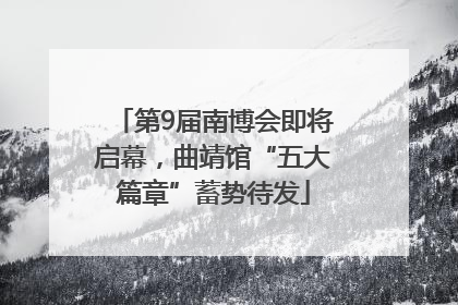 第9届南博会即将启幕，曲靖馆“五大篇章”蓄势待发