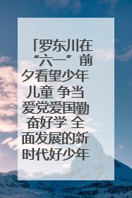 罗东川在“六一”前夕看望少年儿童 争当爱党爱国勤奋好学 全面发展的新时代好少年
