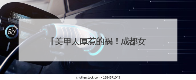 美甲太厚惹的祸！成都女子手指感知失灵被夹断 医生拆解“美丽风险”