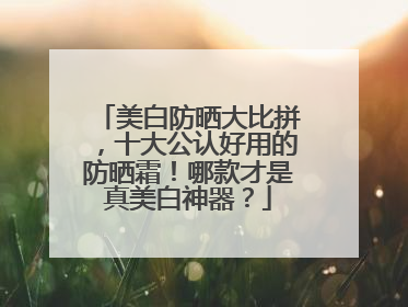 美白防晒大比拼，十大公认好用的防晒霜！哪款才是真美白神器？